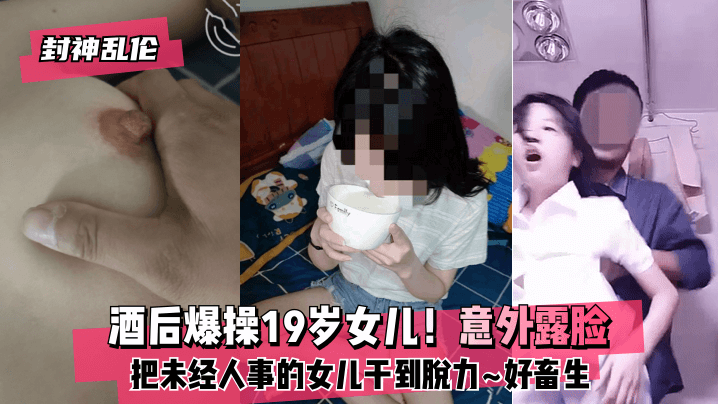 【封神乱伦】酒后爆操19岁女儿HD意外露脸HD把未经人事的女儿干到脱力~好畜生~但又好刺激~